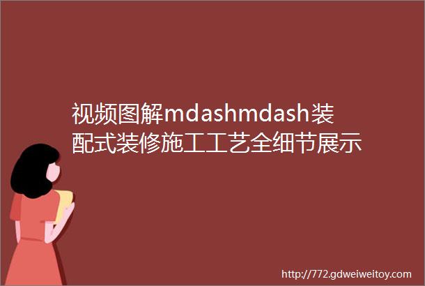 视频图解mdashmdash装配式装修施工工艺全细节展示